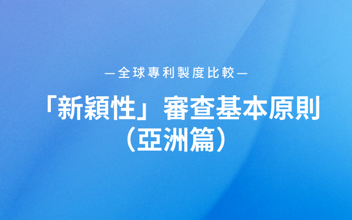 全球?qū)＠u度比較｜「新穎性」審查基本原則（亞洲篇）
